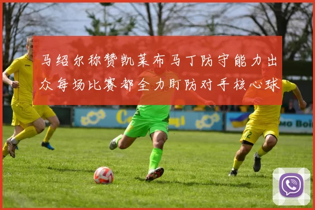 马绍尔称赞凯莱布马丁防守能力出众每场比赛都全力盯防对手核心球员