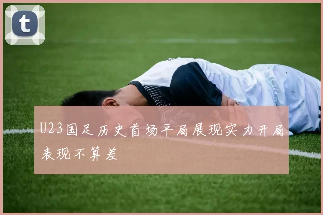 U23国足历史首场平局展现实力开局表现不算差
