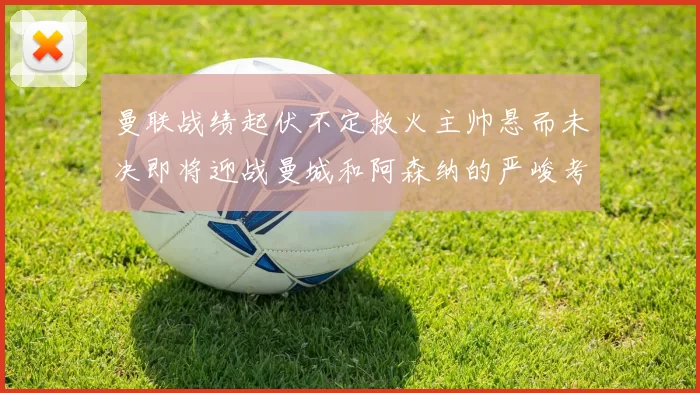 曼联战绩起伏不定救火主帅悬而未决即将迎战曼城和阿森纳的严峻考验