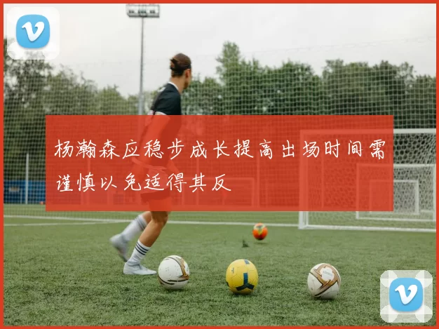 杨瀚森应稳步成长提高出场时间需谨慎以免适得其反