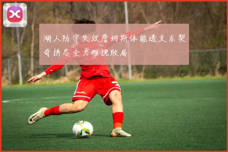 湖人防守失效詹姆斯体能透支东契奇拼尽全力难挽败局