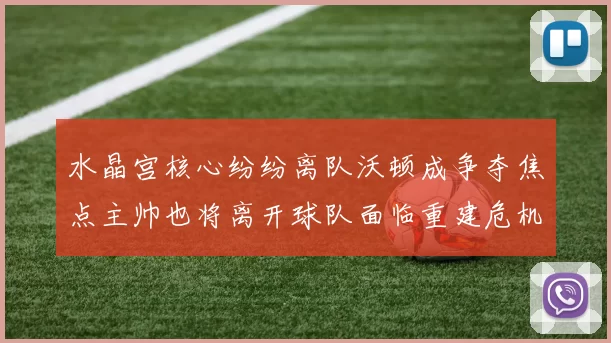 水晶宫核心纷纷离队沃顿成争夺焦点主帅也将离开球队面临重建危机