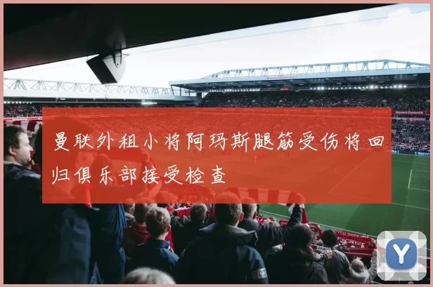曼联外租小将阿玛斯腿筋受伤将回归俱乐部接受检查