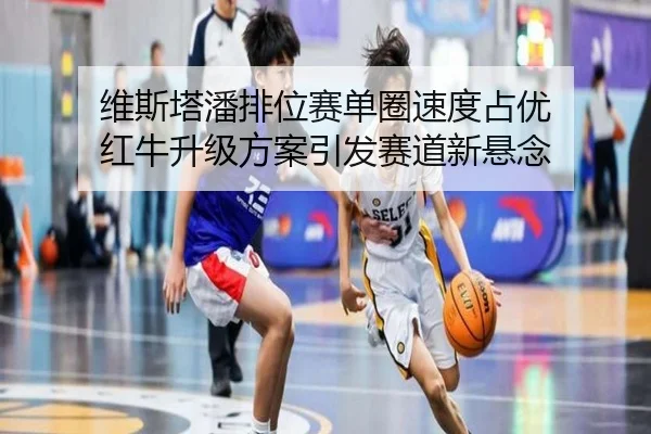 维斯塔潘排位赛单圈速度占优 红牛升级方案引发赛道新悬念 | kaiyun